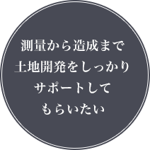 測量から造成まで土地開発をしっかりサポートしてもらいたい