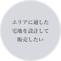 エリアに適した宅地を設計して販売したい